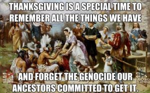 Thanksgiving is a special time to remember all the things we have and forget the genocide our ancestors committed to get it